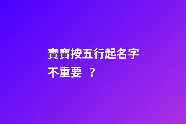 寶寶按五行起名字不重要？
